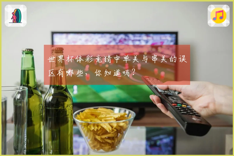 世界杯体彩竞猜中单关与串关的误区有哪些，你知道吗？
